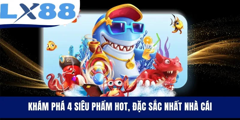 Khám phá 4 siêu phẩm hot, đặc sắc nhất nhà cái